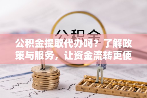坪山新区公积金提取代办吗？了解政策与服务，让资金流转更便捷