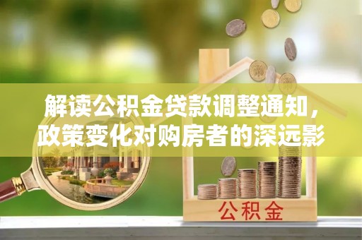 坪山新区解读公积金贷款调整通知，政策变化对购房者的深远影响