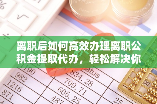 坪山新区离职后如何高效办理离职公积金提取代办，轻松解决你的后顾之忧