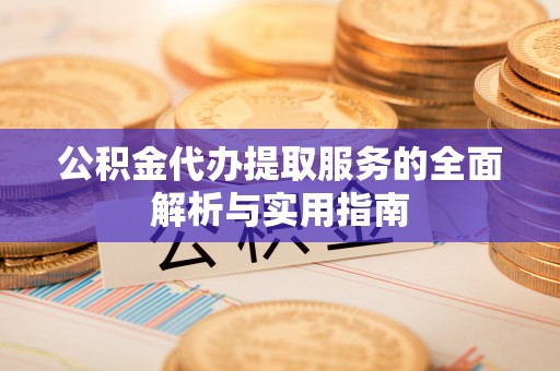 坪山新区公积金代办提取服务的全面解析与实用指南