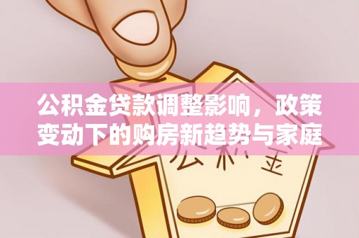 坪山新区公积金贷款调整影响，政策变动下的购房新趋势与家庭财务规划