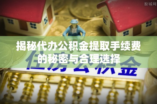 坪山新区揭秘代办公积金提取手续费的秘密与合理选择