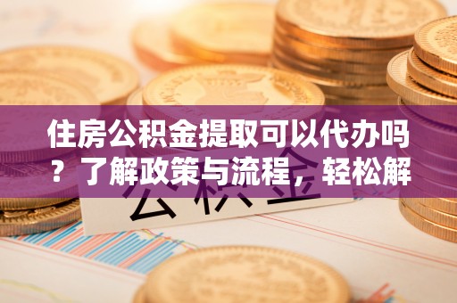 坪山新区住房公积金提取可以代办吗？了解政策与流程，轻松解决你的疑问