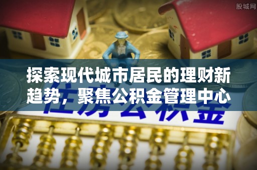 坪山新区探索现代城市居民的理财新趋势，聚焦公积金管理中心的服务创新