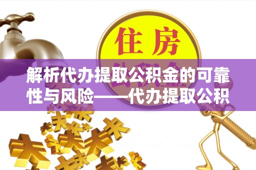 坪山新区解析代办提取公积金的可靠性与风险——代办提取公积金靠谱吗