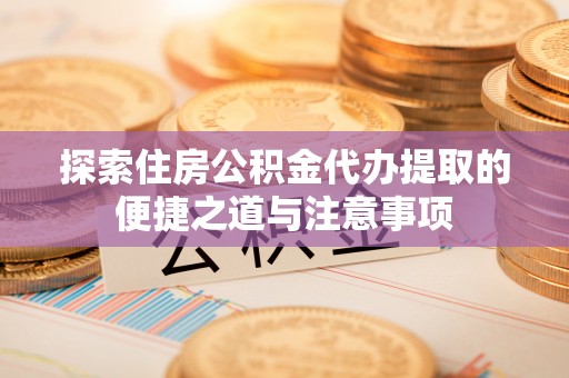 坪山新区探索住房公积金代办提取的便捷之道与注意事项