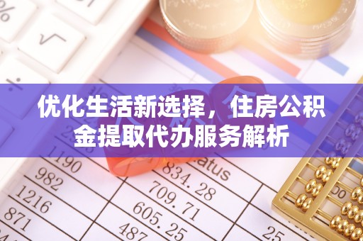 坪山新区优化生活新选择，住房公积金提取代办服务解析