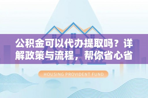 坪山新区公积金可以代办提取吗？详解政策与流程，帮你省心省力