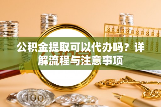 坪山新区公积金提取可以代办吗？详解流程与注意事项