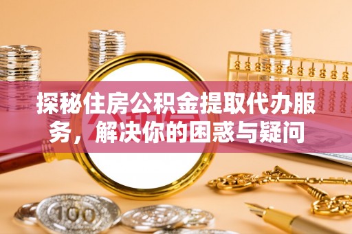 坪山新区探秘住房公积金提取代办服务，解决你的困惑与疑问