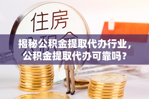 坪山新区揭秘公积金提取代办行业，公积金提取代办可靠吗？