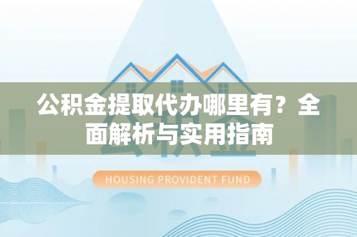 坪山新区公积金提取代办哪里有？全面解析与实用指南