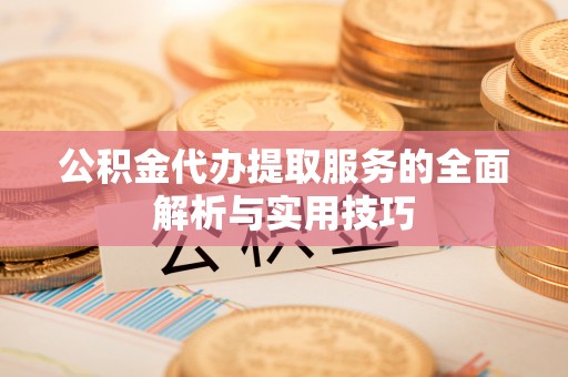 坪山新区公积金代办提取服务的全面解析与实用技巧