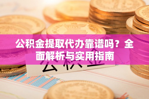 坪山新区公积金提取代办靠谱吗？全面解析与实用指南