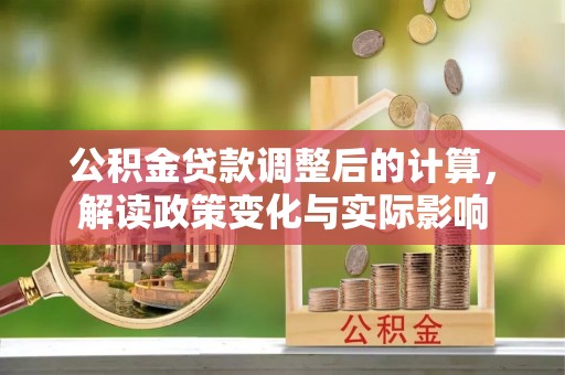 坪山新区公积金贷款调整后的计算，解读政策变化与实际影响