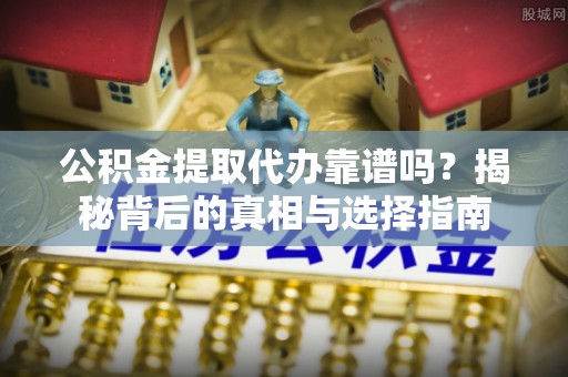 坪山新区公积金提取代办靠谱吗？揭秘背后的真相与选择指南