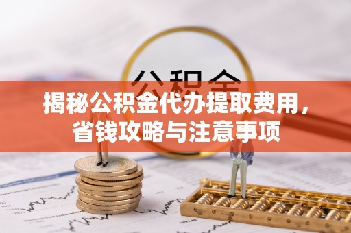 坪山新区揭秘公积金代办提取费用，省钱攻略与注意事项