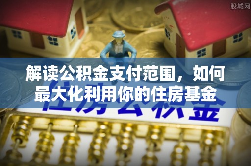 坪山新区解读公积金支付范围，如何最大化利用你的住房基金