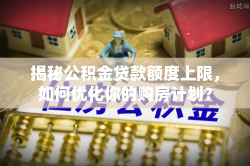 坪山新区揭秘公积金贷款额度上限，如何优化你的购房计划？