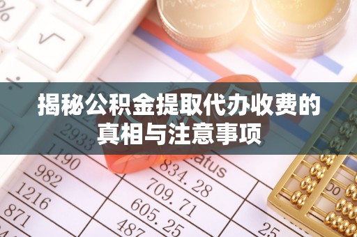 坪山新区揭秘公积金提取代办收费的真相与注意事项