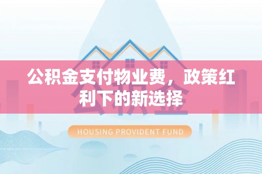 坪山新区公积金支付物业费，政策红利下的新选择
