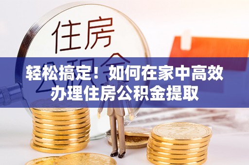 坪山新区轻松搞定！如何在家中高效办理住房公积金提取
