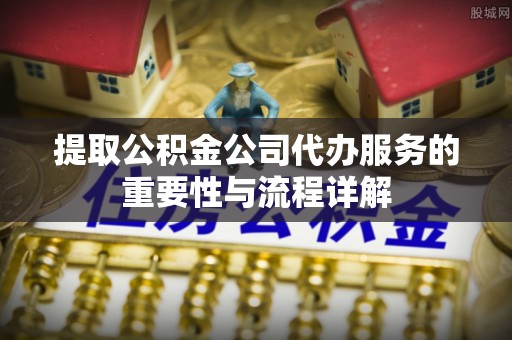 坪山新区提取公积金公司代办服务的重要性与流程详解