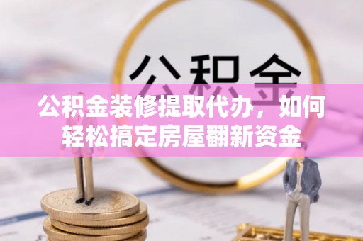 坪山新区公积金装修提取代办，如何轻松搞定房屋翻新资金