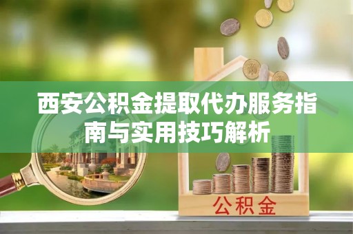 坪山新区西安公积金提取代办服务指南与实用技巧解析
