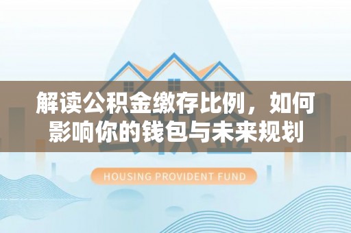 坪山新区解读公积金缴存比例，如何影响你的钱包与未来规划