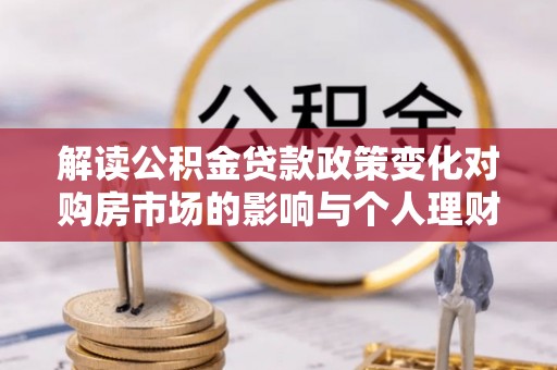 坪山新区解读公积金贷款政策变化对购房市场的影响与个人理财规划的启示