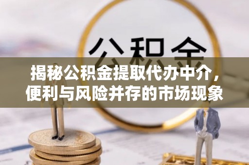 坪山新区揭秘公积金提取代办中介，便利与风险并存的市场现象