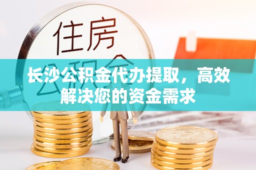 坪山新区长沙公积金代办提取，高效解决您的资金需求