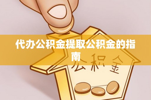 坪山新区代办公积金提取公积金的指南