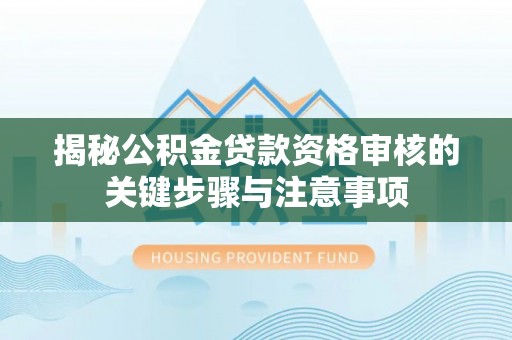 坪山新区揭秘公积金贷款资格审核的关键步骤与注意事项