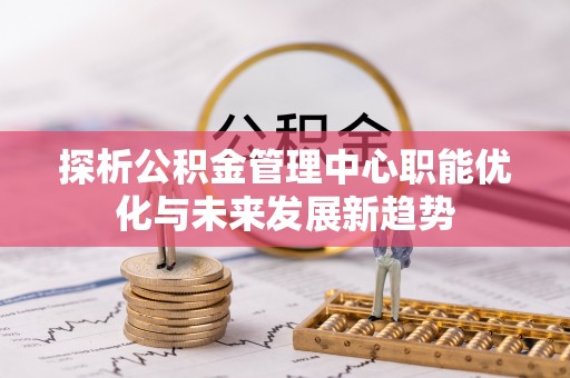 坪山新区探析公积金管理中心职能优化与未来发展新趋势