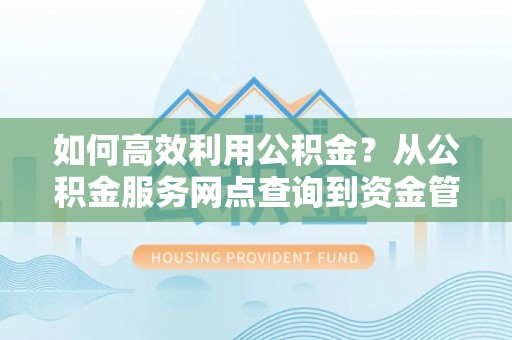 坪山新区如何高效利用公积金？从公积金服务网点查询到资金管理全攻略