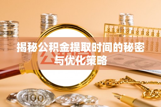 坪山新区揭秘公积金提取时间的秘密与优化策略