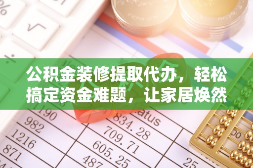 坪山新区公积金装修提取代办，轻松搞定资金难题，让家居焕然一新