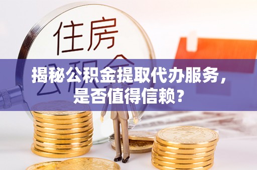 坪山新区揭秘公积金提取代办服务，是否值得信赖？