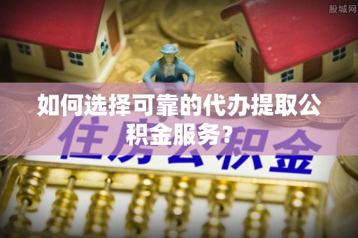 坪山新区如何选择可靠的代办提取公积金服务？