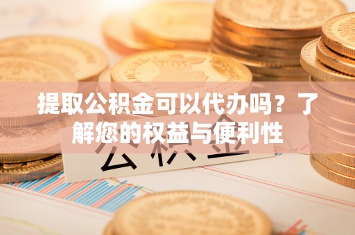 坪山新区提取公积金可以代办吗？了解您的权益与便利性