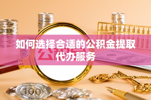 坪山新区如何选择合适的公积金提取代办服务
