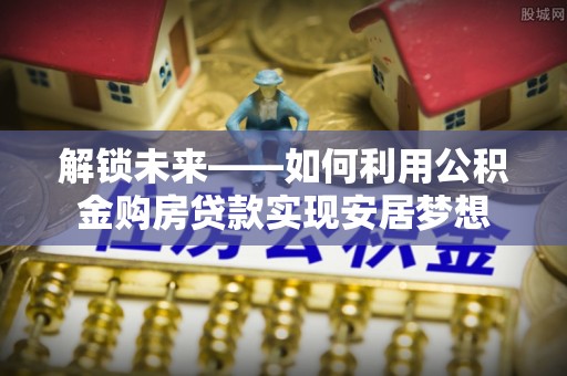坪山新区解锁未来——如何利用公积金购房贷款实现安居梦想