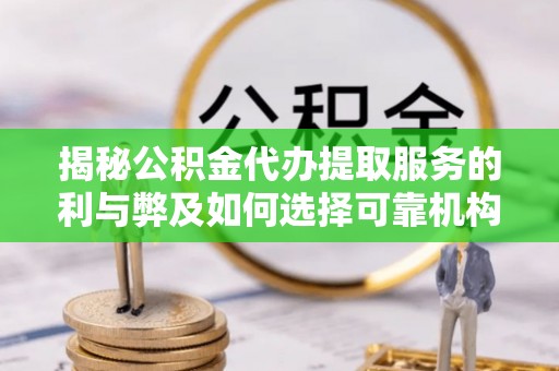 坪山新区揭秘公积金代办提取服务的利与弊及如何选择可靠机构