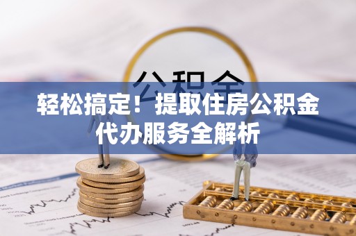 坪山新区轻松搞定！提取住房公积金代办服务全解析