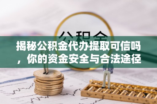 坪山新区揭秘公积金代办提取可信吗，你的资金安全与合法途径全解析