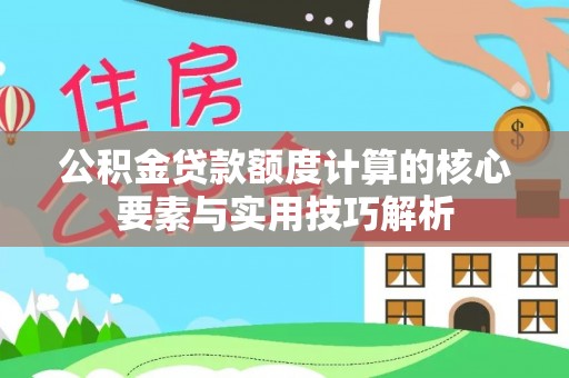 坪山新区公积金贷款额度计算的核心要素与实用技巧解析