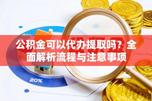 坪山新区公积金可以代办提取吗？全面解析流程与注意事项