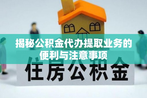坪山新区揭秘公积金代办提取业务的便利与注意事项